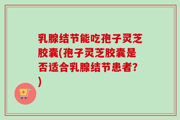乳腺结节能吃孢子灵芝胶囊(孢子灵芝胶囊是否适合乳腺结节患者?)-第1张图片-卓越灵芝孢子粉 乳腺结节能吃孢子灵芝胶囊(孢子灵芝胶囊是否适合乳腺结节患者?)-第1张图片-卓越灵芝孢子粉