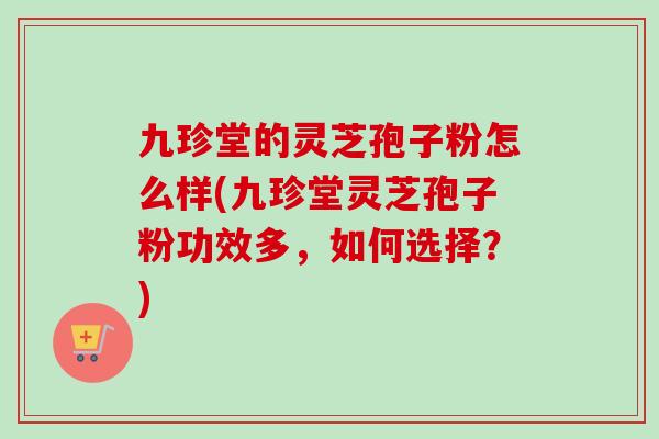 九珍堂的灵芝孢子粉怎么样(九珍堂灵芝孢子粉功效多,如何选择?)-第1张图片-卓越灵芝孢子粉 九珍堂的灵芝孢子粉怎么样(九珍堂灵芝孢子粉功效多,如何选择?)-第1张图片-卓越灵芝孢子粉