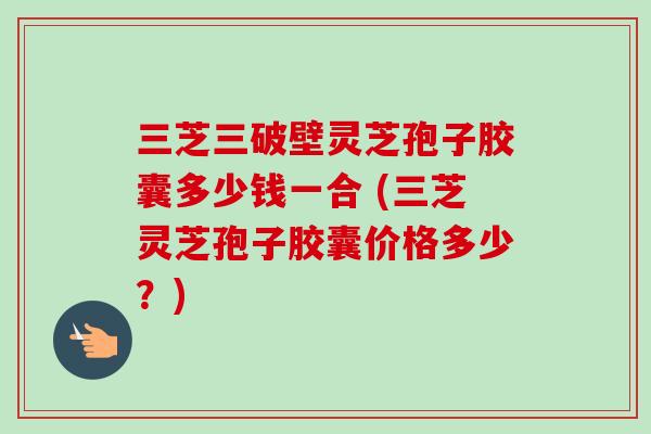 三芝三破壁灵芝孢子胶囊多少钱一合 (三芝灵芝孢子胶囊价格多少?)-第1张图片-卓越灵芝孢子粉 三芝三破壁灵芝孢子胶囊多少钱一合 (三芝灵芝孢子胶囊价格多少?)-第1张图片-卓越灵芝孢子粉