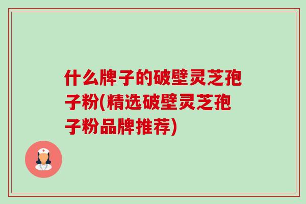 什么牌子的破壁灵芝孢子粉(精选破壁灵芝孢子粉品牌推荐)-第1张图片-卓越灵芝孢子粉