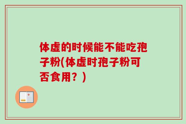 体虚的时候能不能吃孢子粉(体虚时孢子粉可否食用?)-第1张图片-卓越灵芝孢子粉 体虚的时候能不能吃孢子粉(体虚时孢子粉可否食用?)-第1张图片-卓越灵芝孢子粉