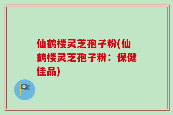 仙鹤楼灵芝孢子粉(仙鹤楼灵芝孢子粉：保健佳品)-第1张图片-卓越灵芝孢子粉