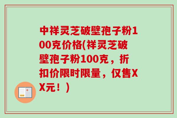 中祥灵芝破壁孢子粉100克价格(祥灵芝破壁孢子粉100克,折扣价限时限量,仅售XX元!)-第1张图片-卓越灵芝孢子粉 中祥灵芝破壁孢子粉100克价格(祥灵芝破壁孢子粉100克,折扣价限时限量,仅售XX元!)-第1张图片-卓越灵芝孢子粉