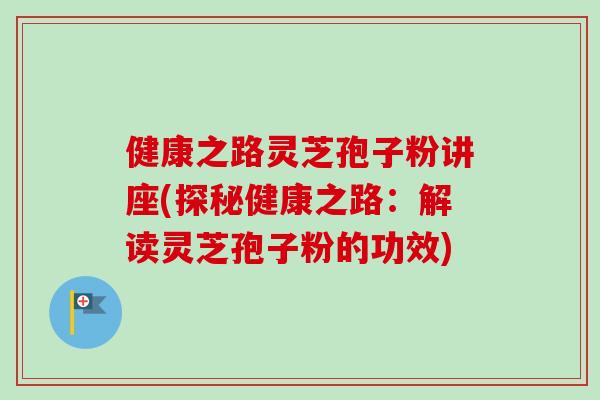 健康之路灵芝孢子粉讲座(探秘健康之路：解读灵芝孢子粉的功效)-第1张图片-卓越灵芝孢子粉