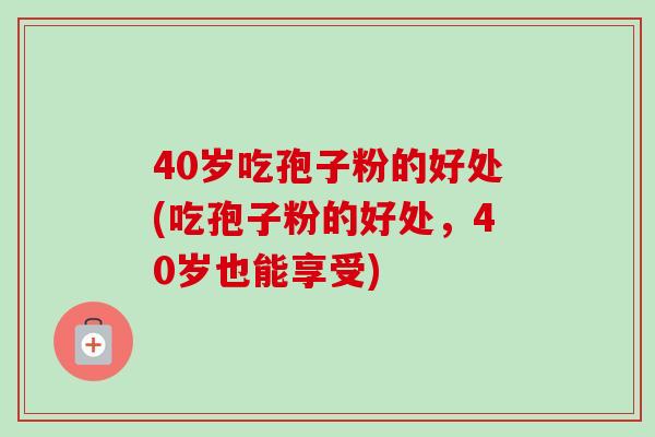 40岁吃孢子粉的好处(吃孢子粉的好处,40岁也能享受)-第1张图片-卓越灵芝孢子粉 40岁吃孢子粉的好处(吃孢子粉的好处,40岁也能享受)-第1张图片-卓越灵芝孢子粉
