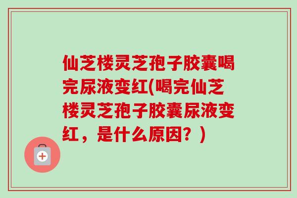 仙芝楼灵芝孢子胶囊喝完尿液变红(喝完仙芝楼灵芝孢子胶囊尿液变红,是什么原因?)-第1张图片-卓越灵芝孢子粉 仙芝楼灵芝孢子胶囊喝完尿液变红(喝完仙芝楼灵芝孢子胶囊尿液变红,是什么原因?)-第1张图片-卓越灵芝孢子粉