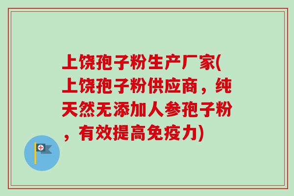 上饶孢子粉生产厂家(上饶孢子粉供应商，纯天然无添加人参孢子粉，有效提高免疫力)-第1张图片-卓越灵芝孢子粉