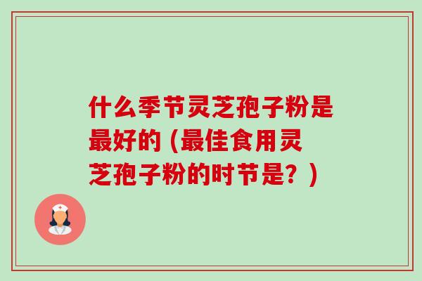 什么季节灵芝孢子粉是最好的 (最佳食用灵芝孢子粉的时节是？)-第1张图片-卓越灵芝孢子粉