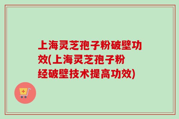 上海灵芝孢子粉破壁功效(上海灵芝孢子粉 经破壁技术提高功效)-第1张图片-卓越灵芝孢子粉