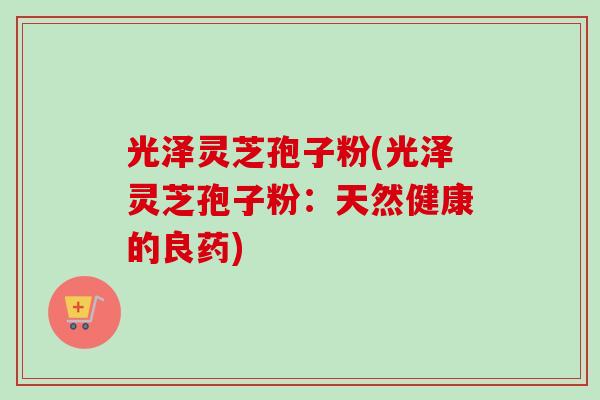 光泽灵芝孢子粉(光泽灵芝孢子粉：天然健康的良药)-第1张图片-卓越灵芝孢子粉