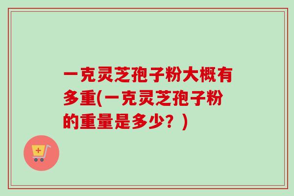 一克灵芝孢子粉大概有多重(一克灵芝孢子粉的重量是多少？)-第1张图片-卓越灵芝孢子粉