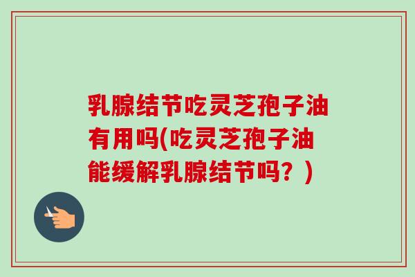 乳腺结节吃灵芝孢子油有用吗(吃灵芝孢子油能缓解乳腺结节吗？)-第1张图片-卓越灵芝孢子粉