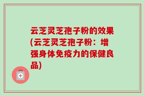 云芝灵芝孢子粉的效果(云芝灵芝孢子粉：增强身体免疫力的保健良品)-第1张图片-卓越灵芝孢子粉