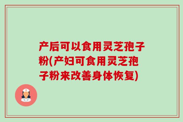 产后可以食用灵芝孢子粉(产妇可食用灵芝孢子粉来改善身体恢复)-第1张图片-卓越灵芝孢子粉 产后可以食用灵芝孢子粉(产妇可食用灵芝孢子粉来改善身体恢复)-第1张图片-卓越灵芝孢子粉