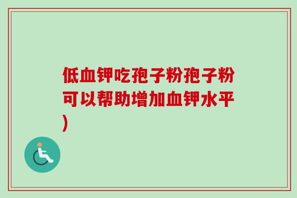 低血钾吃孢子粉孢子粉可以帮助增加血钾水平)-第1张图片-卓越灵芝孢子粉