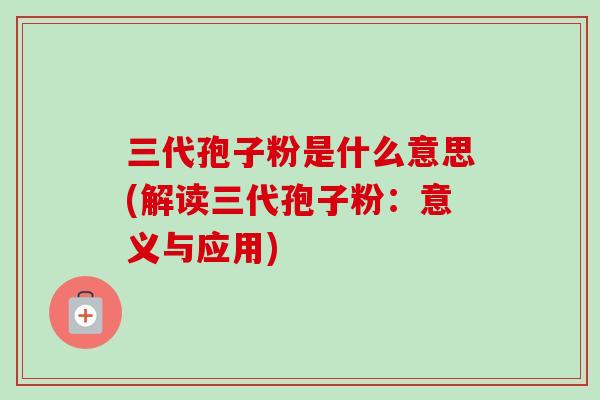 三代孢子粉是什么意思(解读三代孢子粉：意义与应用)-第1张图片-卓越灵芝孢子粉