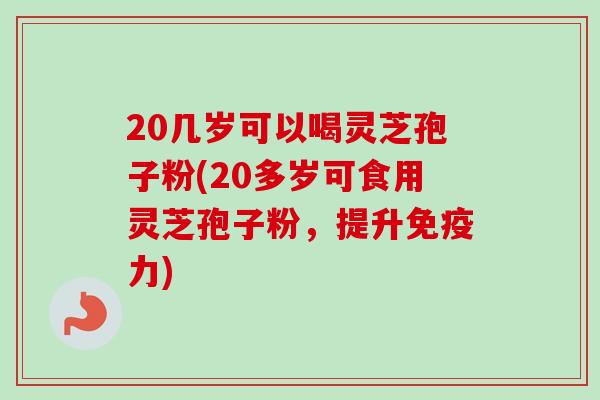 20几岁可以喝灵芝孢子粉(20多岁可食用灵芝孢子粉,提升免疫力)-第1张图片-卓越灵芝孢子粉 20几岁可以喝灵芝孢子粉(20多岁可食用灵芝孢子粉,提升免疫力)-第1张图片-卓越灵芝孢子粉
