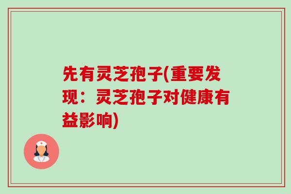 先有灵芝孢子(重要发现：灵芝孢子对健康有益影响)-第1张图片-卓越灵芝孢子粉