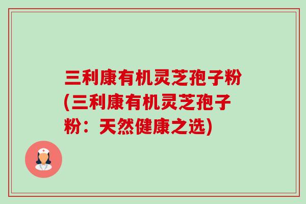 三利康有机灵芝孢子粉(三利康有机灵芝孢子粉:天然健康之选)-第1张图片-卓越灵芝孢子粉 三利康有机灵芝孢子粉(三利康有机灵芝孢子粉:天然健康之选)-第1张图片-卓越灵芝孢子粉