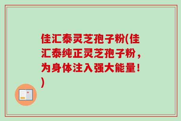 佳汇泰灵芝孢子粉(佳汇泰纯正灵芝孢子粉，为身体注入强大能量！)-第1张图片-卓越灵芝孢子粉