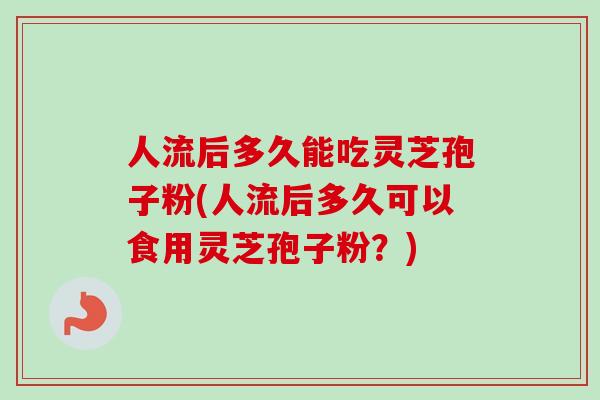 人流后多久能吃灵芝孢子粉(人流后多久可以食用灵芝孢子粉？)-第1张图片-卓越灵芝孢子粉