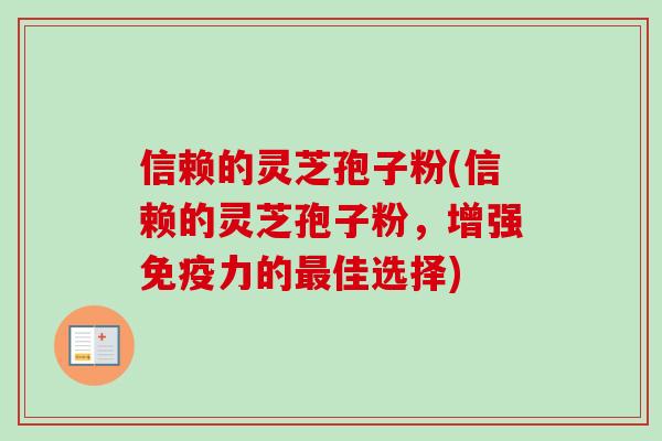 信赖的灵芝孢子粉(信赖的灵芝孢子粉，增强免疫力的最佳选择)-第1张图片-卓越灵芝孢子粉