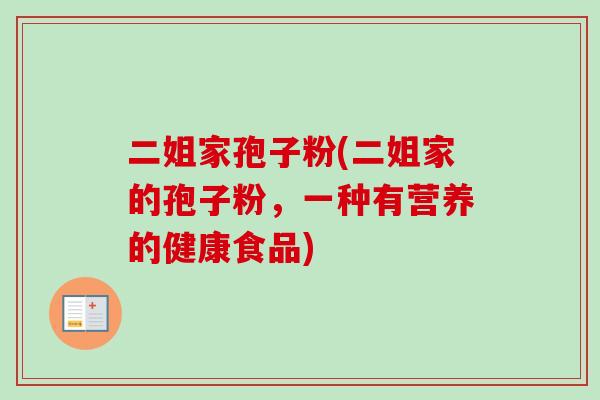 二姐家孢子粉(二姐家的孢子粉,一种有营养的健康食品)-第1张图片-卓越灵芝孢子粉 二姐家孢子粉(二姐家的孢子粉,一种有营养的健康食品)-第1张图片-卓越灵芝孢子粉