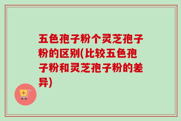 五色孢子粉个灵芝孢子粉的区别(比较五色孢子粉和灵芝孢子粉的差异)-第1张图片-卓越灵芝孢子粉
