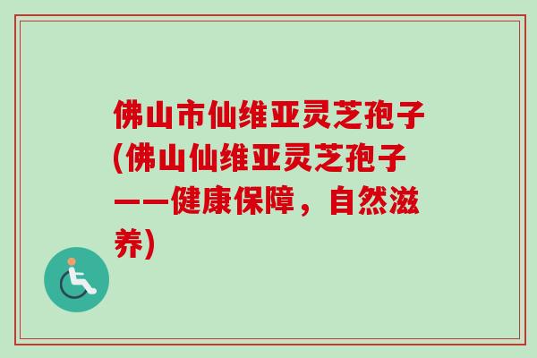 佛山市仙维亚灵芝孢子(佛山仙维亚灵芝孢子——健康保障,自然滋养)-第1张图片-卓越灵芝孢子粉 佛山市仙维亚灵芝孢子(佛山仙维亚灵芝孢子——健康保障,自然滋养)-第1张图片-卓越灵芝孢子粉