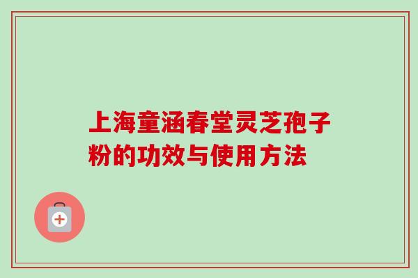上海童涵春堂灵芝孢子粉的功效与使用方法-第1张图片-卓越灵芝孢子粉 上海童涵春堂灵芝孢子粉的功效与使用方法-第1张图片-卓越灵芝孢子粉