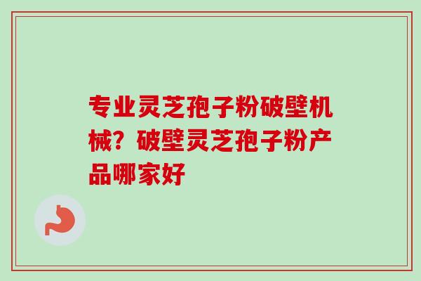 专业灵芝孢子粉破壁机械？破壁灵芝孢子粉产品哪家好-第1张图片-卓越灵芝孢子粉