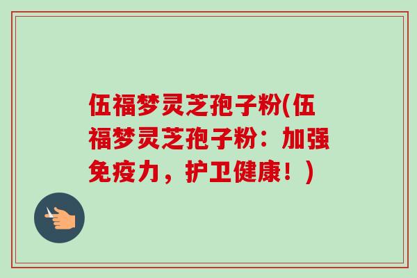 伍福梦灵芝孢子粉(伍福梦灵芝孢子粉:加强免疫力,护卫健康!)-第1张图片-卓越灵芝孢子粉 伍福梦灵芝孢子粉(伍福梦灵芝孢子粉:加强免疫力,护卫健康!)-第1张图片-卓越灵芝孢子粉