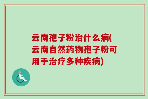 云南孢子粉治什么病(云南自然药物孢子粉可用于治疗多种疾病)-第1张图片-卓越灵芝孢子粉 云南孢子粉治什么病(云南自然药物孢子粉可用于治疗多种疾病)-第1张图片-卓越灵芝孢子粉
