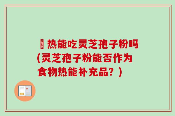 內热能吃灵芝孢子粉吗(灵芝孢子粉能否作为食物热能补充品？)-第1张图片-卓越灵芝孢子粉