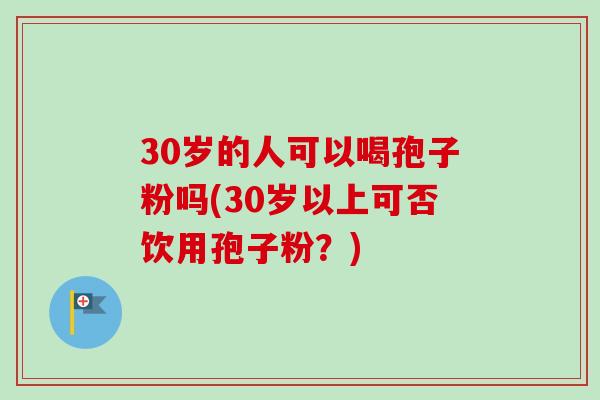 30岁的人可以喝孢子粉吗(30岁以上可否饮用孢子粉?)-第1张图片-卓越灵芝孢子粉 30岁的人可以喝孢子粉吗(30岁以上可否饮用孢子粉?)-第1张图片-卓越灵芝孢子粉