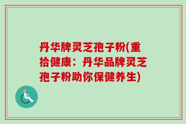 丹华牌灵芝孢子粉(重拾健康：丹华品牌灵芝孢子粉助你保健养生)-第1张图片-卓越灵芝孢子粉