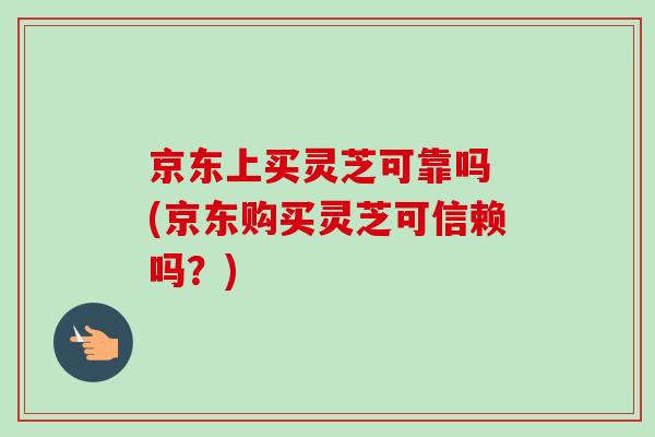 京东上买灵芝可靠吗 (京东购买灵芝可信赖吗?)-第1张图片-卓越灵芝孢子粉 京东上买灵芝可靠吗 (京东购买灵芝可信赖吗?)-第1张图片-卓越灵芝孢子粉