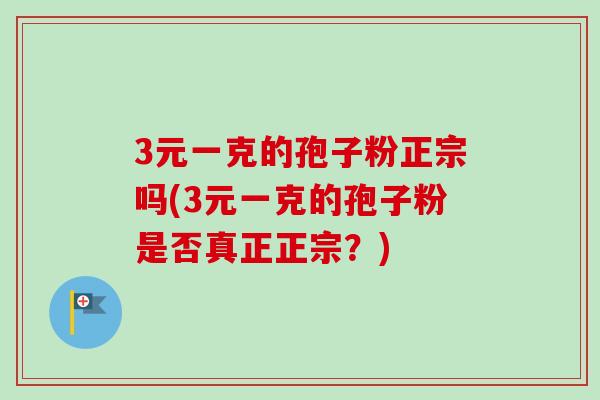 3元一克的孢子粉正宗吗(3元一克的孢子粉是否真正正宗？)-第1张图片-卓越灵芝孢子粉