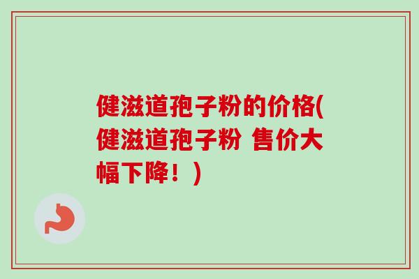 健滋道孢子粉的价格(健滋道孢子粉 售价大幅下降!)-第1张图片-卓越灵芝孢子粉 健滋道孢子粉的价格(健滋道孢子粉 售价大幅下降!)-第1张图片-卓越灵芝孢子粉