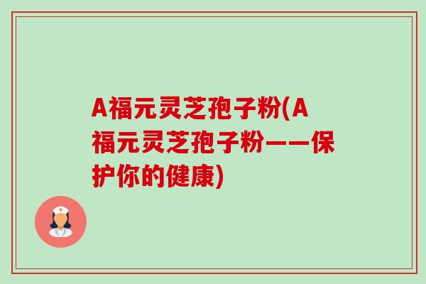 A福元灵芝孢子粉(A福元灵芝孢子粉——保护你的健康)-第1张图片-卓越灵芝孢子粉 A福元灵芝孢子粉(A福元灵芝孢子粉——保护你的健康)-第1张图片-卓越灵芝孢子粉