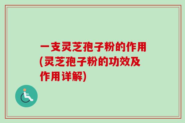 一支灵芝孢子粉的作用(灵芝孢子粉的功效及作用详解)-第1张图片-卓越灵芝孢子粉