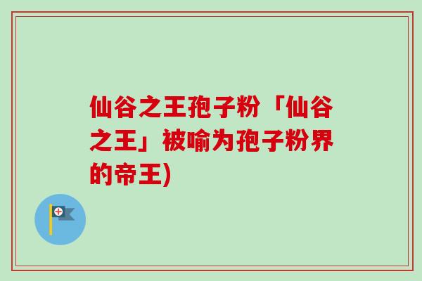 仙谷之王孢子粉「仙谷之王」被喻为孢子粉界的帝王)-第1张图片-卓越灵芝孢子粉