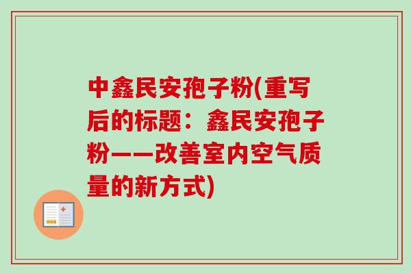 中鑫民安孢子粉(重写后的标题：鑫民安孢子粉——改善室内空气质量的新方式)-第1张图片-卓越灵芝孢子粉