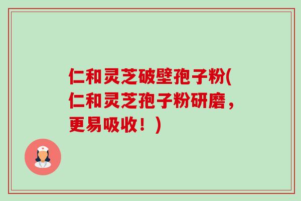 仁和灵芝破壁孢子粉(仁和灵芝孢子粉研磨，更易吸收！)-第1张图片-卓越灵芝孢子粉