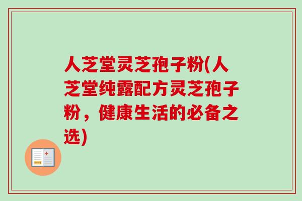 人芝堂灵芝孢子粉(人芝堂纯露配方灵芝孢子粉,健康生活的必备之选)-第1张图片-卓越灵芝孢子粉 人芝堂灵芝孢子粉(人芝堂纯露配方灵芝孢子粉,健康生活的必备之选)-第1张图片-卓越灵芝孢子粉