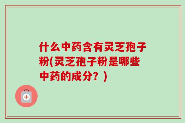 什么中药含有灵芝孢子粉(灵芝孢子粉是哪些中药的成分?)-第1张图片-卓越灵芝孢子粉 什么中药含有灵芝孢子粉(灵芝孢子粉是哪些中药的成分?)-第1张图片-卓越灵芝孢子粉