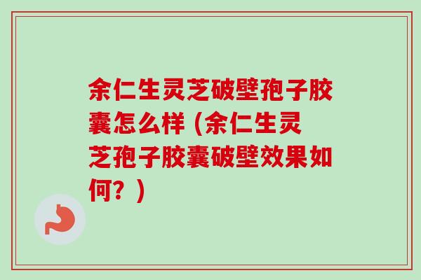 余仁生灵芝破壁孢子胶囊怎么样 (余仁生灵芝孢子胶囊破壁效果如何?)-第1张图片-卓越灵芝孢子粉 余仁生灵芝破壁孢子胶囊怎么样 (余仁生灵芝孢子胶囊破壁效果如何?)-第1张图片-卓越灵芝孢子粉