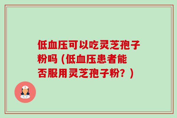 低血压可以吃灵芝孢子粉吗 (低血压患者能否服用灵芝孢子粉?)-第1张图片-卓越灵芝孢子粉 低血压可以吃灵芝孢子粉吗 (低血压患者能否服用灵芝孢子粉?)-第1张图片-卓越灵芝孢子粉