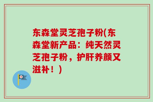 东森堂灵芝孢子粉(东森堂新产品:纯天然灵芝孢子粉,护肝养颜又滋补!)-第1张图片-卓越灵芝孢子粉 东森堂灵芝孢子粉(东森堂新产品:纯天然灵芝孢子粉,护肝养颜又滋补!)-第1张图片-卓越灵芝孢子粉