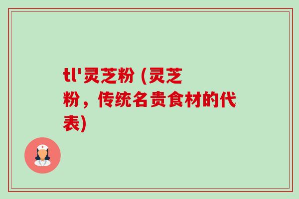 tl'灵芝粉 (灵芝粉,传统名贵食材的代表)-第1张图片-卓越灵芝孢子粉 tl'灵芝粉 (灵芝粉,传统名贵食材的代表)-第1张图片-卓越灵芝孢子粉